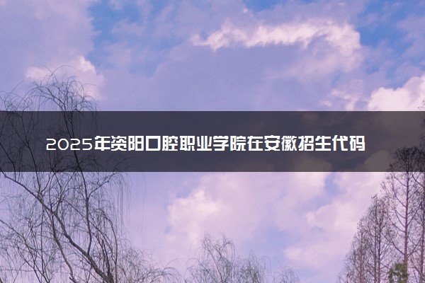 2025年资阳口腔职业学院在安徽招生代码：3036 专业代码及报考指南