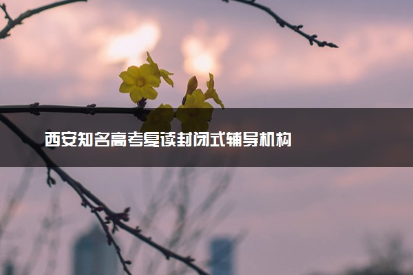 西安知名高考复读封闭式辅导机构