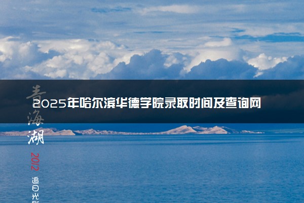 2025年哈尔滨华德学院录取时间及查询网址入口 录取结果什么时候公布