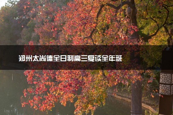 郑州太尚德全日制高三复读全年班