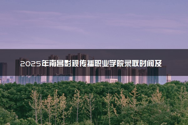 2025年南昌影视传播职业学院录取时间及查询网址入口 录取结果什么时候公布
