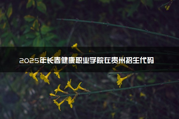 2025年长春健康职业学院在贵州招生代码：0223 专业代码及报考指南