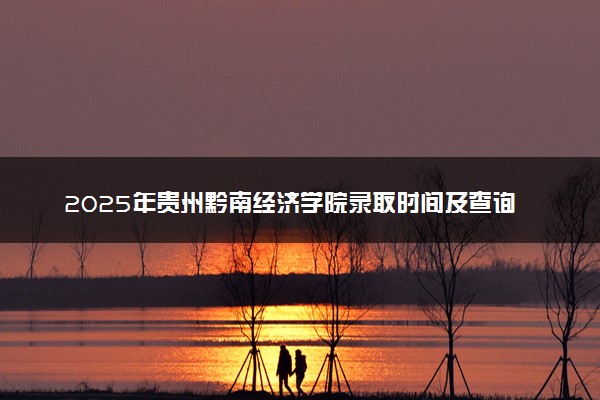 2025年贵州黔南经济学院录取时间及查询网址入口 录取结果什么时候公布