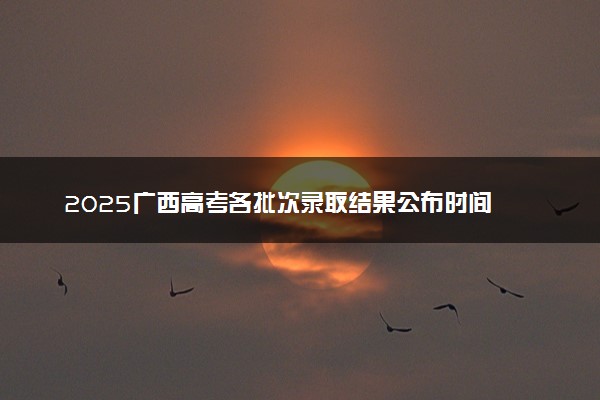 2025广西高考各批次录取结果公布时间 怎么知道被录取