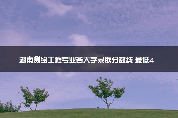 湖南测绘工程专业各大学录取分数线：最低433分能上 开设院校及位次