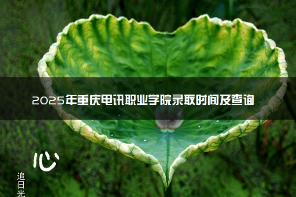 2025年重庆电讯职业学院录取时间及查询网址入口 录取结果什么时候公布