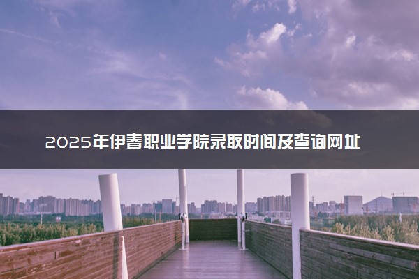 2025年伊春职业学院录取时间及查询网址入口 录取结果什么时候公布
