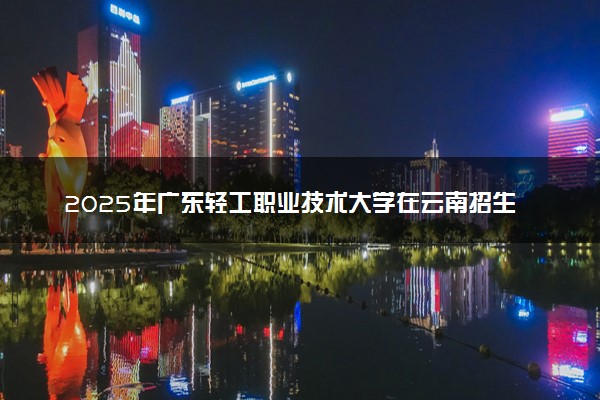 2025年广东轻工职业技术大学在云南招生代码及专业代码 广东轻工职业技术大学云南代码是多少？怎么查询？