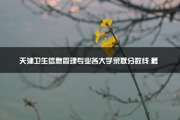 天津卫生信息管理专业各大学录取分数线：最低250分能上 开设院校及位次