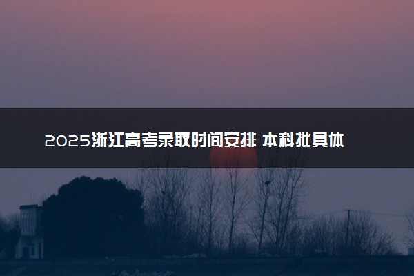2025浙江高考录取时间安排 本科批具体什么时候录取