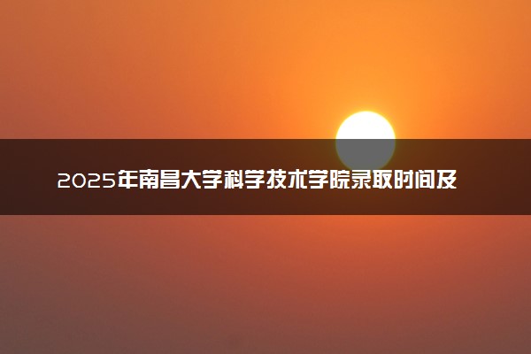 2025年南昌大学科学技术学院录取时间及查询网址入口 录取结果什么时候公布