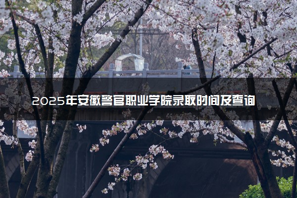 2025年安徽警官职业学院录取时间及查询网址入口 录取结果什么时候公布