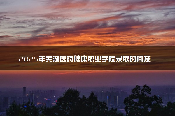 2025年芜湖医药健康职业学院录取时间及查询网址入口 录取结果什么时候公布