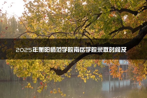 2025年衡阳师范学院南岳学院录取时间及查询网址入口 录取结果什么时候公布