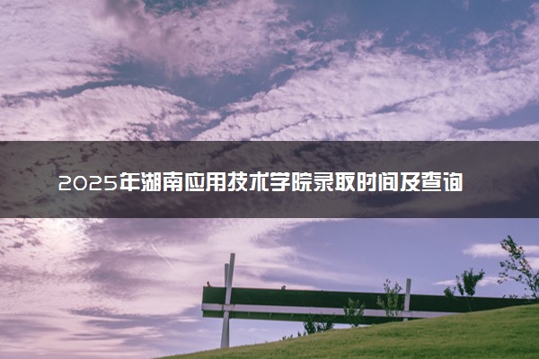 2025年湖南应用技术学院录取时间及查询网址入口 录取结果什么时候公布