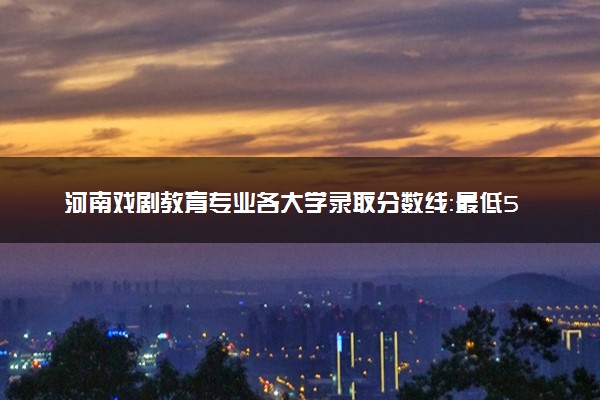 河南戏剧教育专业各大学录取分数线：最低556分能上 开设院校及位次