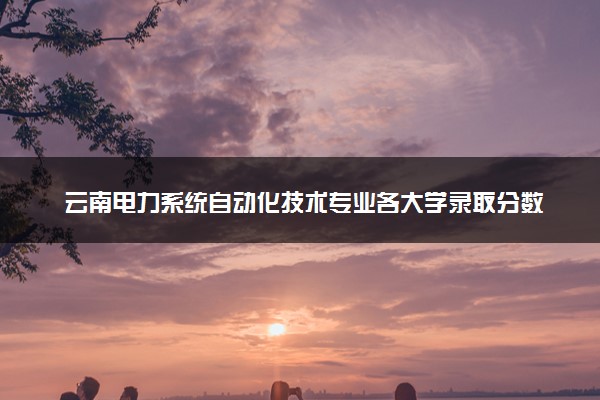 云南电力系统自动化技术专业各大学录取分数线：最低203分能上 开设院校及位次