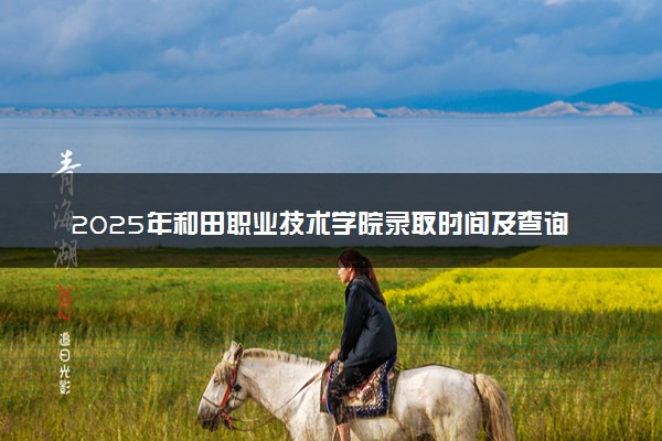 2025年和田职业技术学院录取时间及查询网址入口 录取结果什么时候公布