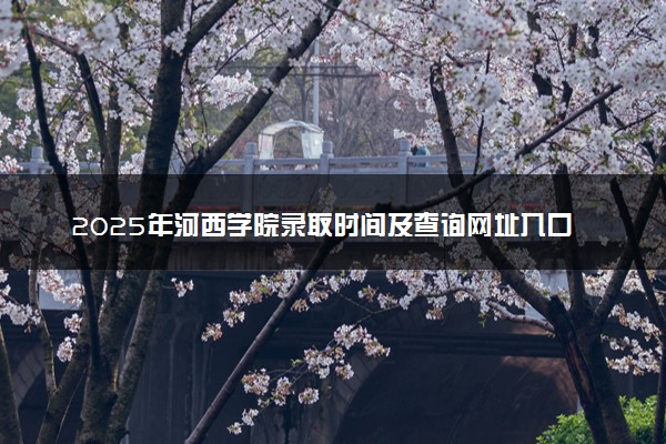 2025年河西学院录取时间及查询网址入口 录取结果什么时候公布
