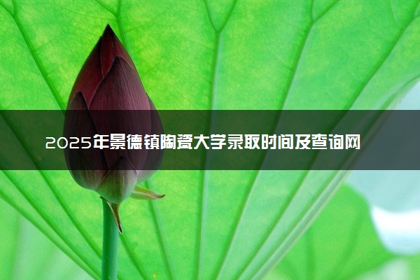2025年景德镇陶瓷大学录取时间及查询网址入口 录取结果什么时候公布