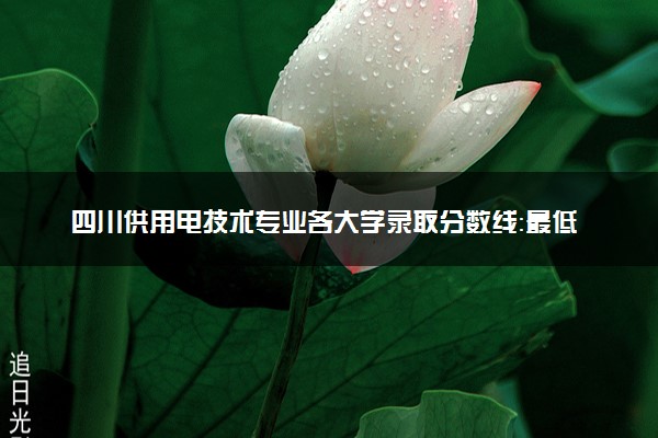 四川供用电技术专业各大学录取分数线：最低195分能上 开设院校及位次