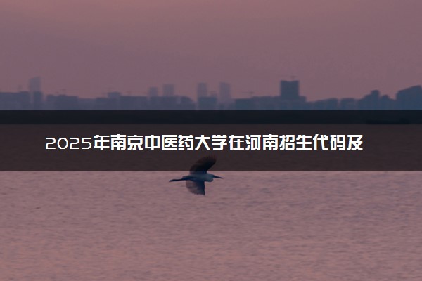 2025年南京中医药大学在河南招生代码及专业代码 南京中医药大学河南代码是多少？怎么查询？