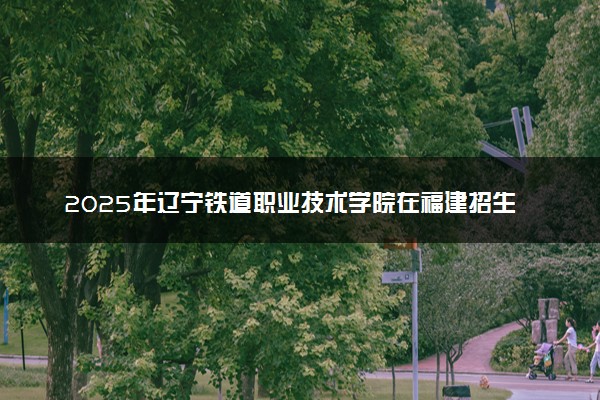 2025年辽宁铁道职业技术学院在福建招生代码及专业代码 辽宁铁道职业技术学院福建代码是多少？怎么查询？