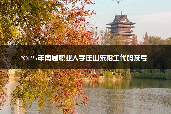 2025年南通职业大学在山东招生代码及专业代码 南通职业大学山东代码是多少？怎么查询？