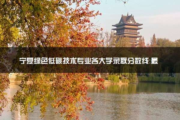 宁夏绿色低碳技术专业各大学录取分数线：最低250分能上 开设院校及位次