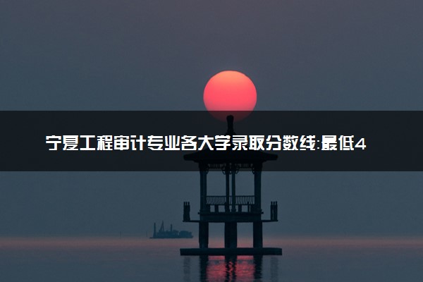 宁夏工程审计专业各大学录取分数线：最低400分能上 开设院校及位次