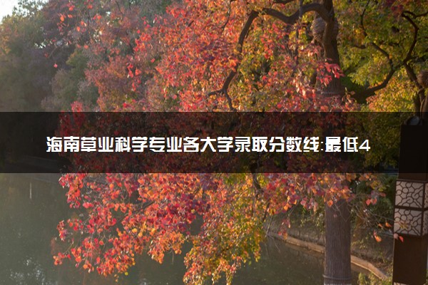 海南草业科学专业各大学录取分数线：最低481分能上 开设院校及位次
