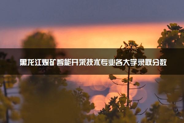 黑龙江煤矿智能开采技术专业各大学录取分数线：最低270分能上 开设院校及位次