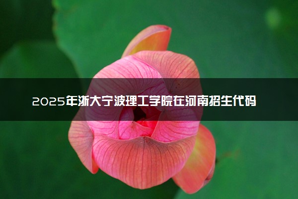 2025年浙大宁波理工学院在河南招生代码：6603 专业代码及报考指南