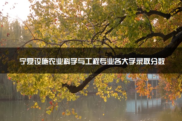 宁夏设施农业科学与工程专业各大学录取分数线：最低363分能上 开设院校及位次