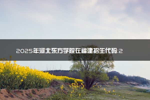 2025年河北东方学院在福建招生代码：2639 专业代码及报考指南