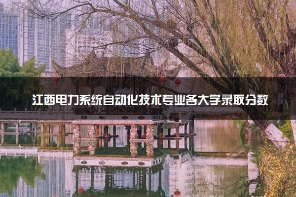 江西电力系统自动化技术专业各大学录取分数线：最低250分能上 开设院校及位次
