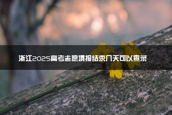 浙江2025高考志愿填报结束几天可以查录取结果 查询方法是什么