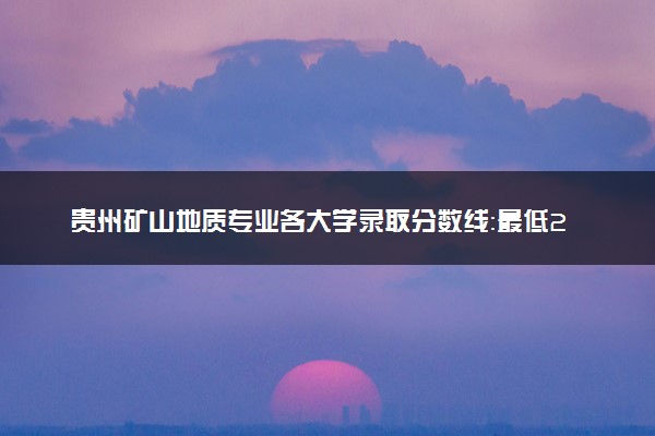 贵州矿山地质专业各大学录取分数线：最低292分能上 开设院校及位次