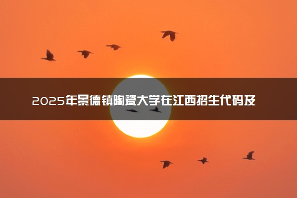 2025年景德镇陶瓷大学在江西招生代码及专业代码 景德镇陶瓷大学江西代码是多少？怎么查询？
