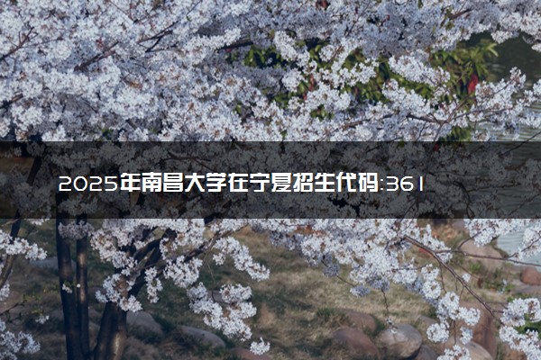 2025年南昌大学在宁夏招生代码：3610 专业代码及报考指南
