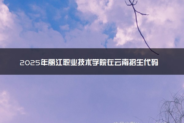 2025年丽江职业技术学院在云南招生代码：5389 专业代码及报考指南
