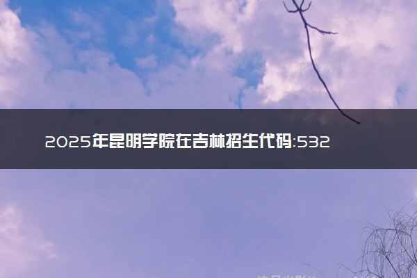 2025年昆明学院在吉林招生代码：5321 专业代码及报考指南