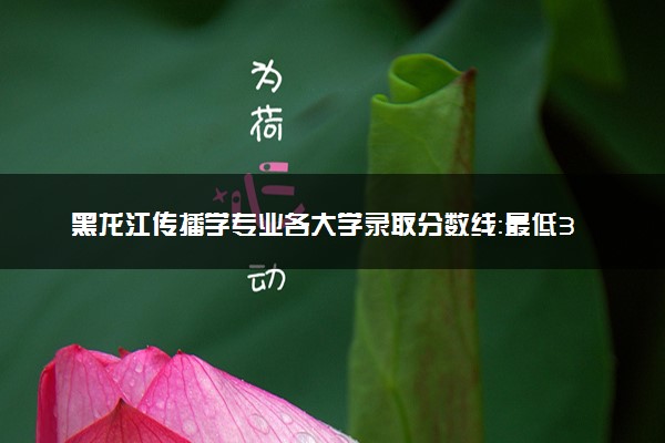 黑龙江传播学专业各大学录取分数线：最低398分能上 开设院校及位次