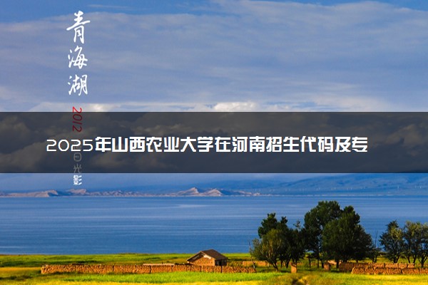 2025年山西农业大学在河南招生代码及专业代码 山西农业大学河南代码是多少？怎么查询？