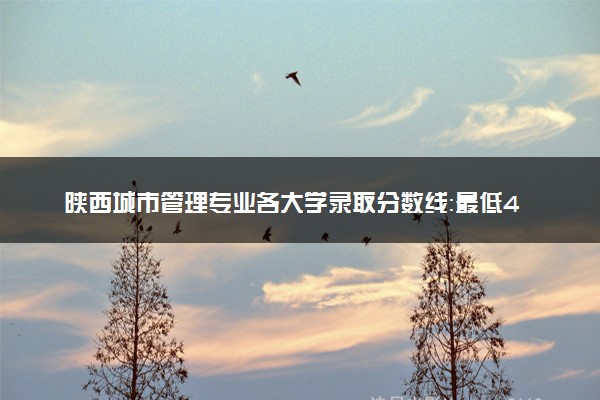 陕西城市管理专业各大学录取分数线：最低421分能上 开设院校及位次