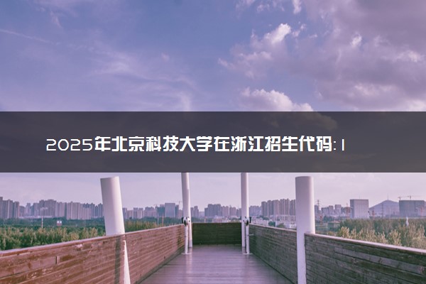 2025年北京科技大学在浙江招生代码：1123 专业代码及报考指南