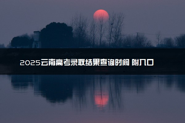 2025云南高考录取结果查询时间 附入口及录取状态查询方法