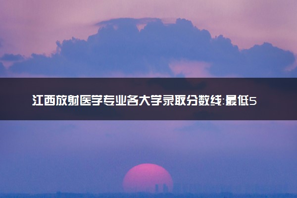 江西放射医学专业各大学录取分数线：最低504分能上 开设院校及位次