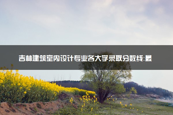 吉林建筑室内设计专业各大学录取分数线：最低211分能上 开设院校及位次