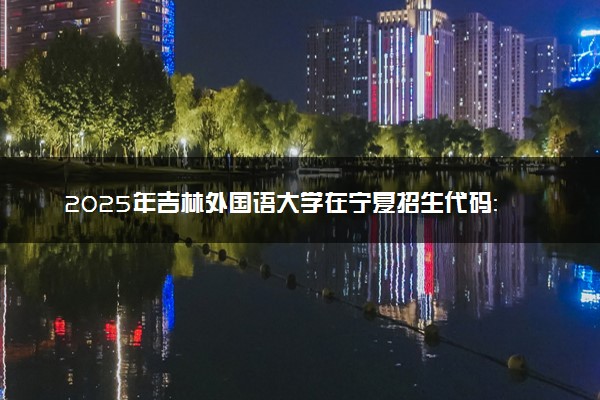 2025年吉林外国语大学在宁夏招生代码：2250 专业代码及报考指南